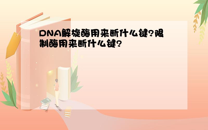 DNA解旋酶用来断什么键?限制酶用来断什么键?