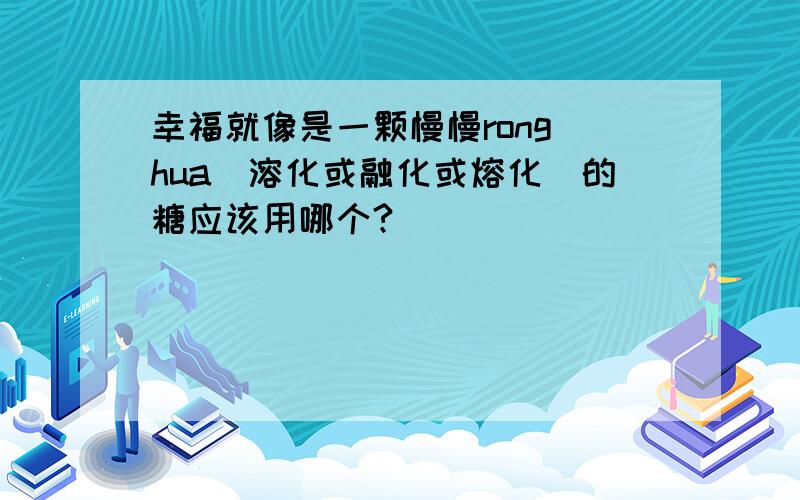 幸福就像是一颗慢慢rong hua(溶化或融化或熔化)的糖应该用哪个?