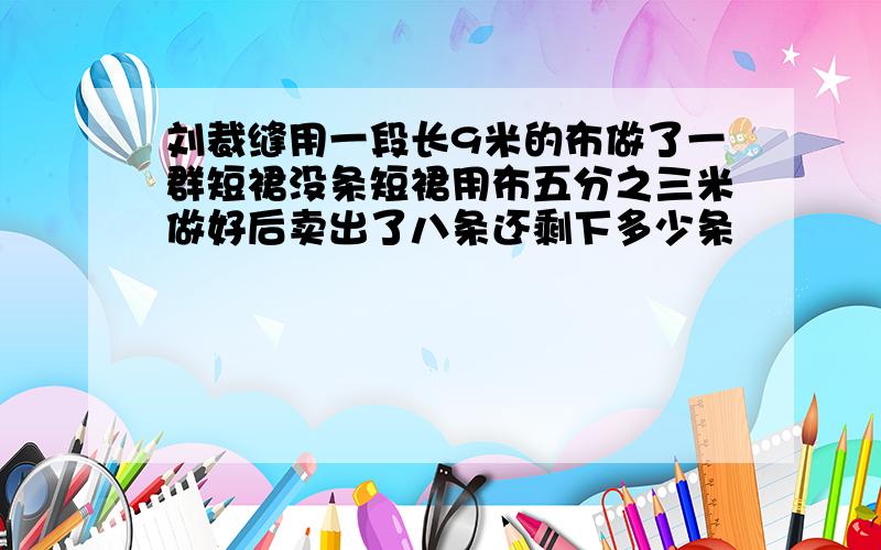 刘裁缝用一段长9米的布做了一群短裙没条短裙用布五分之三米做好后卖出了八条还剩下多少条