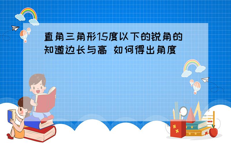 直角三角形15度以下的锐角的知道边长与高 如何得出角度