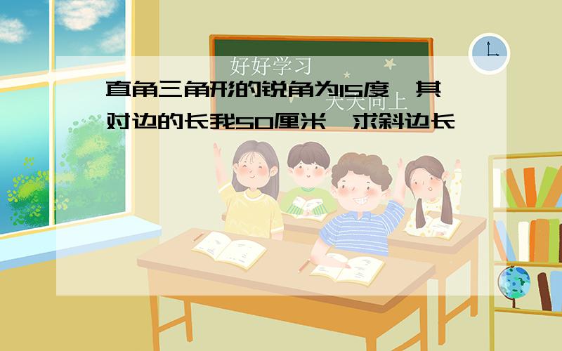 直角三角形的锐角为15度,其对边的长我50厘米,求斜边长