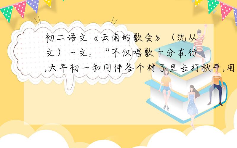 初二语文《云南的歌会》（沈从文）一文：“不仅唱歌十分在行,大年初一和同伴各个村子里去打秋千,用马皮作成三丈来长的秋千条,悬挂在路旁高树上,蹬个十来下就可平梁,还悠游自在若无