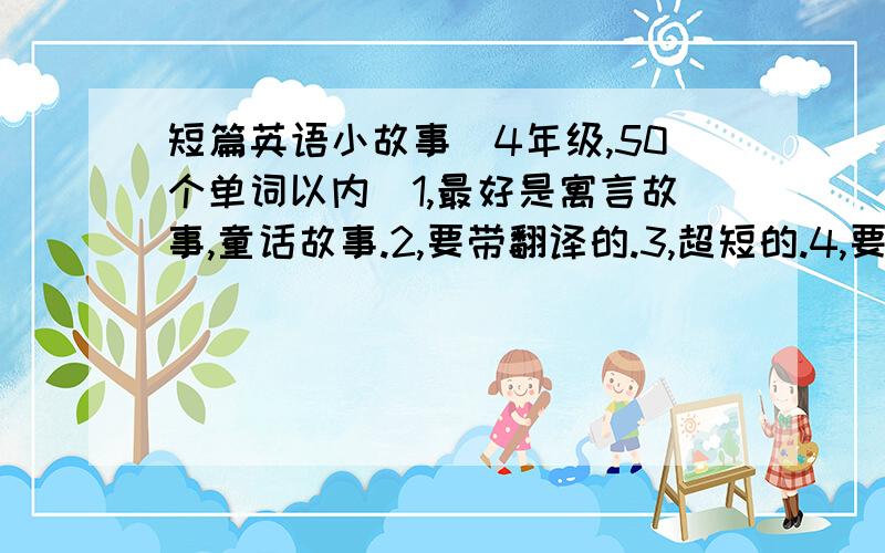 短篇英语小故事（4年级,50个单词以内）1,最好是寓言故事,童话故事.2,要带翻译的.3,超短的.4,要五篇.附加：好的悬赏加多.