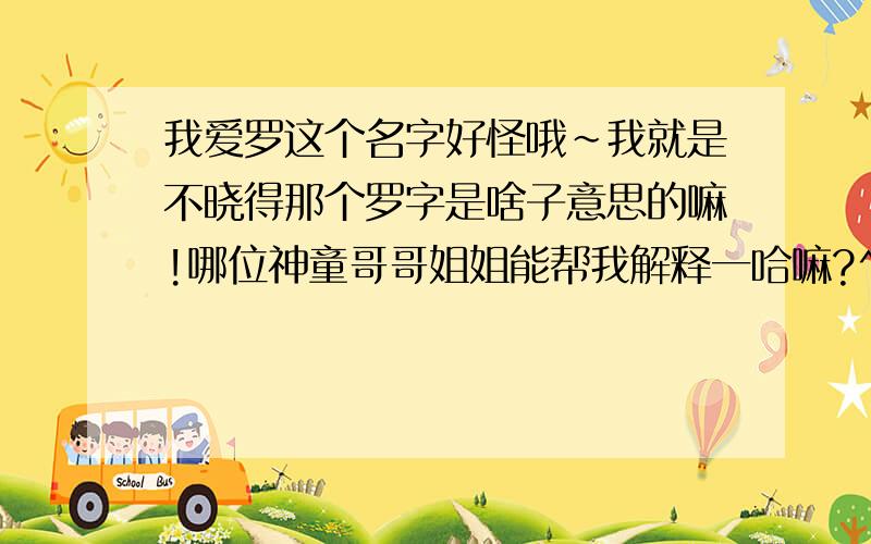 我爱罗这个名字好怪哦~我就是不晓得那个罗字是啥子意思的嘛!哪位神童哥哥姐姐能帮我解释一哈嘛?^-^8要多说,就说一哈罗字是啥子意思就够唠~