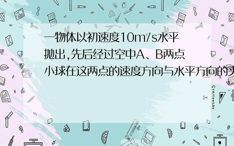 一物体以初速度10m/s水平抛出,先后经过空中A、B两点小球在这两点的速度方向与水平方向的夹角分别为45和60求物体经过这两点的时间间隔T(g=10m/s2)