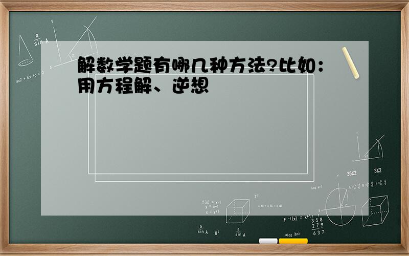 解数学题有哪几种方法?比如：用方程解、逆想