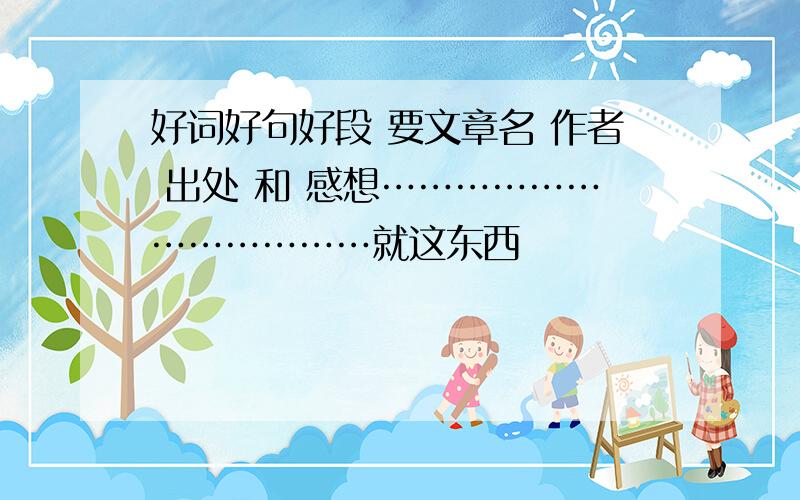 好词好句好段 要文章名 作者 出处 和 感想………………………………就这东西