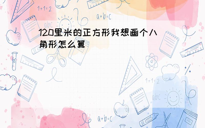 120里米的正方形我想画个八角形怎么算