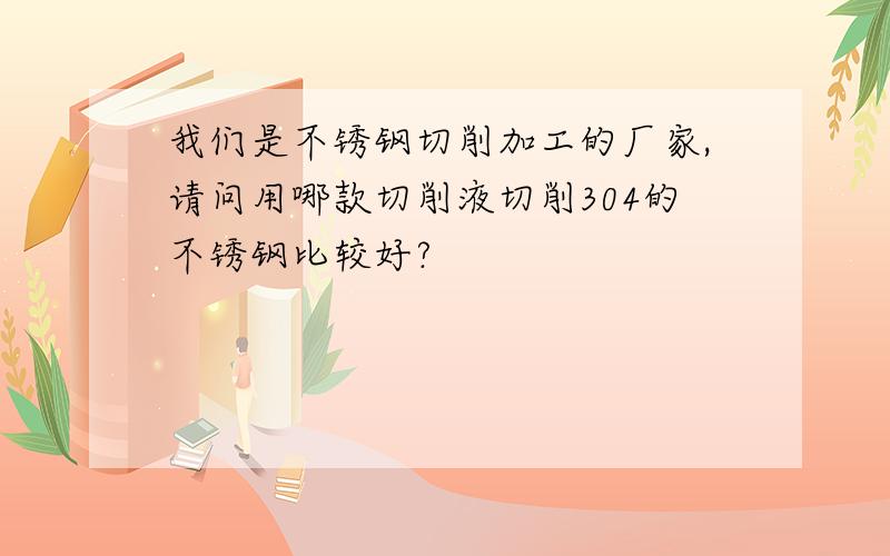 我们是不锈钢切削加工的厂家,请问用哪款切削液切削304的不锈钢比较好?