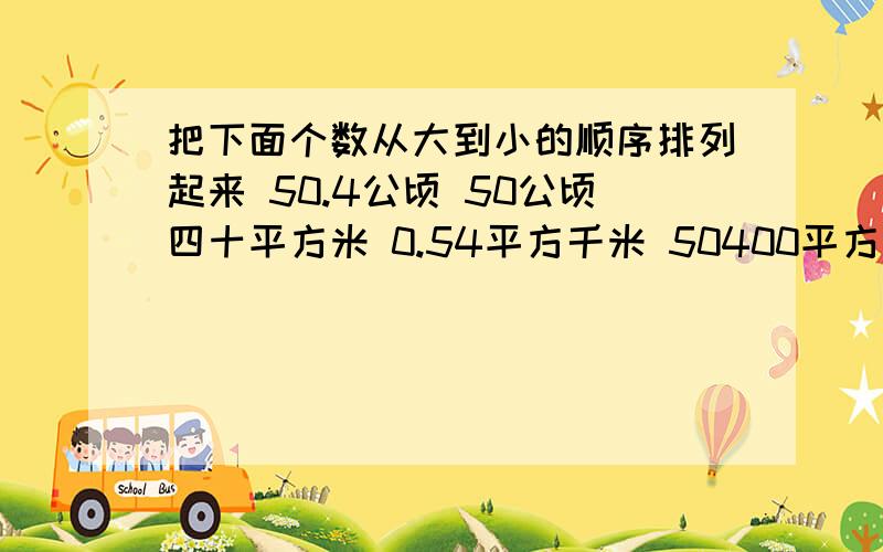 把下面个数从大到小的顺序排列起来 50.4公顷 50公顷四十平方米 0.54平方千米 50400平方米