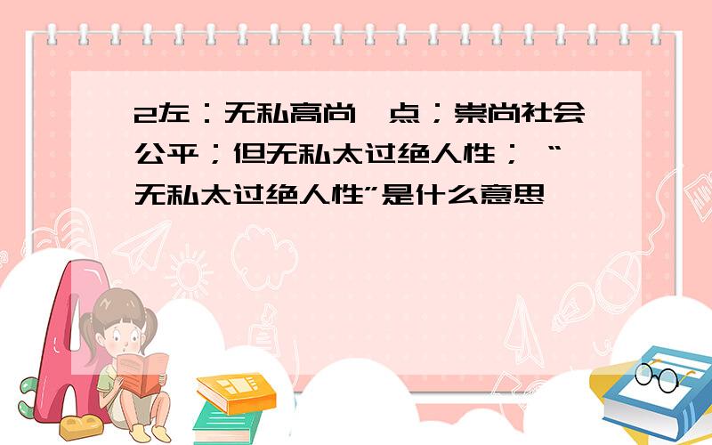 2左：无私高尚一点；崇尚社会公平；但无私太过绝人性； “无私太过绝人性”是什么意思