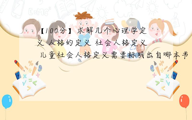 【100分】求解几个心理学定义 人格的定义 社会人格定义 儿童社会人格定义需要标明出自哪本书 出版社 出版日期 必要时会追加