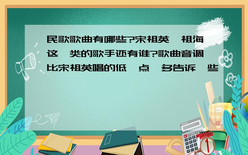 民歌歌曲有哪些?宋祖英、祖海这一类的歌手还有谁?歌曲音调比宋祖英唱的低一点,多告诉一些,