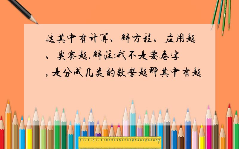 这其中有计算、解方程、应用题、奥赛题.解注：我不是要卷字，是分成几类的数学题那其中有题