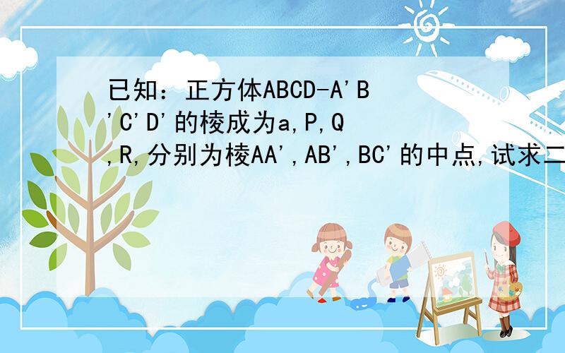 已知：正方体ABCD-A'B'C'D'的棱成为a,P,Q,R,分别为棱AA',AB',BC'的中点,试求二面角P-QR-A的正弦值