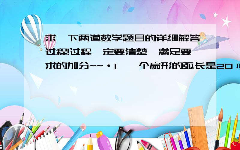 求一下两道数学题目的详细解答过程!过程一定要清楚,满足要求的加分~~·1、一个扇形的弧长是20π cm,面积是240π cm²,求扇形的圆心角!2、用一个圆心角为120°,半径为4的扇形做一个圆锥的侧