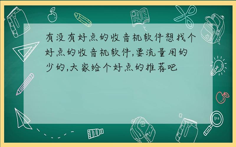 有没有好点的收音机软件想找个好点的收音机软件,要流量用的少的,大家给个好点的推荐吧