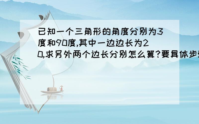 已知一个三角形的角度分别为3度和90度,其中一边边长为20,求另外两个边长分别怎么算?要具体步骤.另外一个角度未知