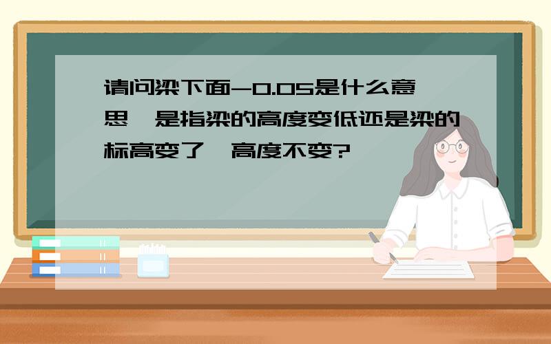 请问梁下面-0.05是什么意思,是指梁的高度变低还是梁的标高变了,高度不变?