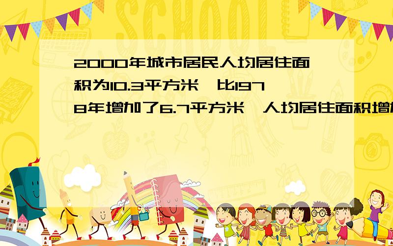 2000年城市居民人均居住面积为10.3平方米,比1978年增加了6.7平方米,人均居住面积增加了百分之几快来教教我啊!