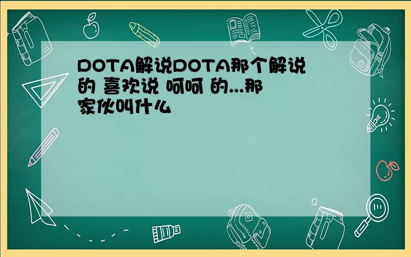 DOTA解说DOTA那个解说的 喜欢说 呵呵 的...那家伙叫什么