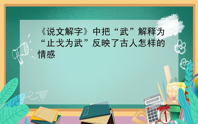 《说文解字》中把“武”解释为“止戈为武”反映了古人怎样的情感