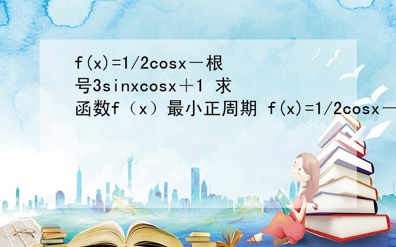 f(x)=1/2cosx－根号3sinxcosx＋1 求函数f（x）最小正周期 f(x)=1/2cosx－根号3sinxcosx＋1 求函数f（x）最小正周期 求详细解答我要已这个做参考来学怎么计算最小正周期