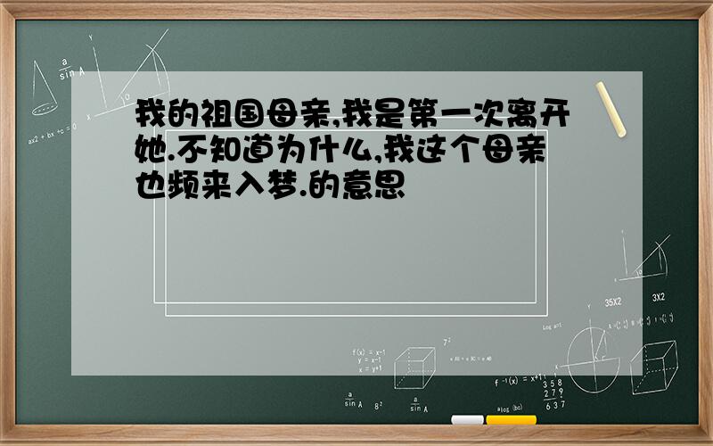 我的祖国母亲,我是第一次离开她.不知道为什么,我这个母亲也频来入梦.的意思