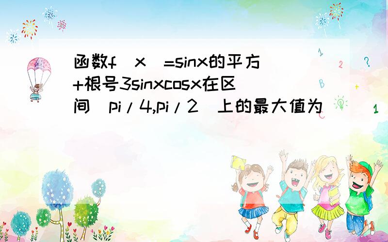 函数f(x)=sinx的平方+根号3sinxcosx在区间[pi/4,pi/2]上的最大值为