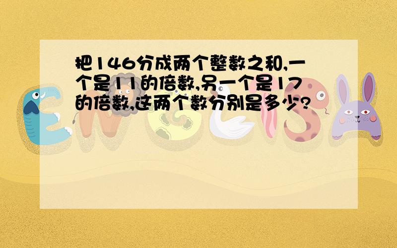 把146分成两个整数之和,一个是11的倍数,另一个是17的倍数,这两个数分别是多少?