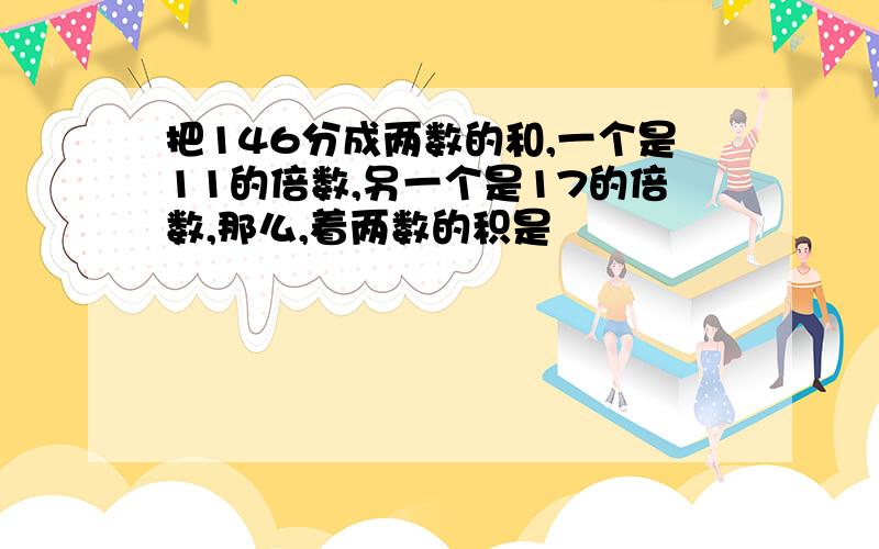 把146分成两数的和,一个是11的倍数,另一个是17的倍数,那么,着两数的积是