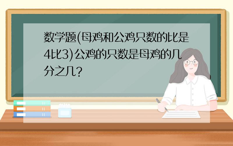 数学题(母鸡和公鸡只数的比是4比3)公鸡的只数是母鸡的几分之几?