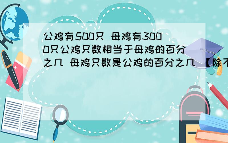 公鸡有500只 母鸡有3000只公鸡只数相当于母鸡的百分之几 母鸡只数是公鸡的百分之几 【除不尽的百分号前保留一位小数】