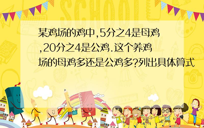 某鸡场的鸡中,5分之4是母鸡,20分之4是公鸡.这个养鸡场的母鸡多还是公鸡多?列出具体算式