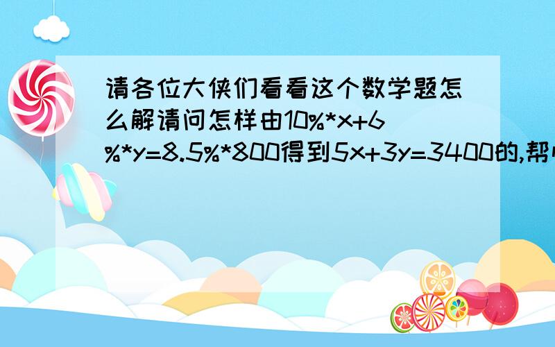 请各位大侠们看看这个数学题怎么解请问怎样由10%*x+6%*y=8.5%*800得到5x+3y=3400的,帮忙解决一下小弟感激不尽,