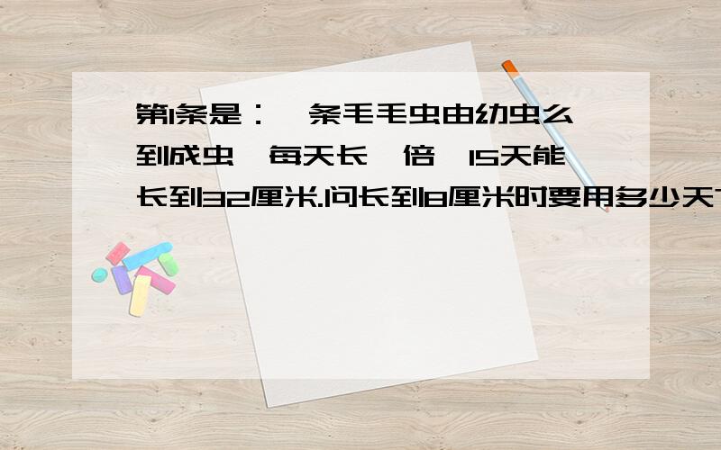 第1条是：一条毛毛虫由幼虫么到成虫,每天长一倍,15天能长到32厘米.问长到8厘米时要用多少天?第2条是：小丽在做一道加法计算题时,由于粗心,把个位上的4看作7,十位上的8看作2,结果和是306.