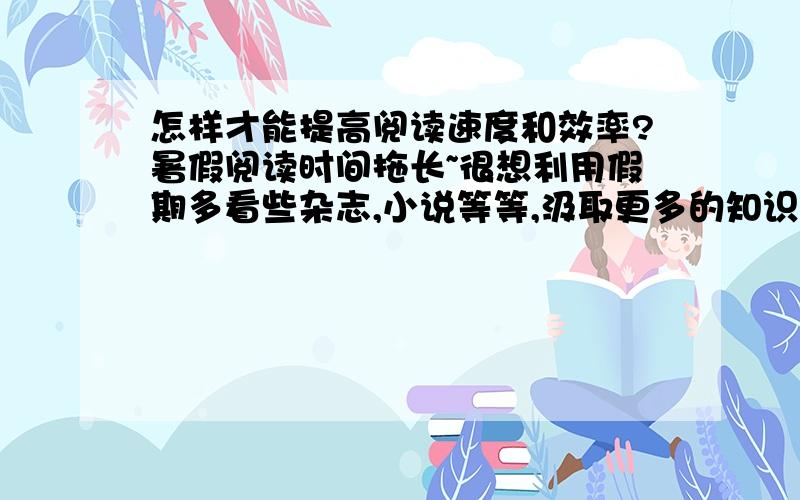 怎样才能提高阅读速度和效率?暑假阅读时间拖长~很想利用假期多看些杂志,小说等等,汲取更多的知识...可是当我把一本本书开始看时我发现阅读起来的速度及慢,几乎是一个一个字在读,而且