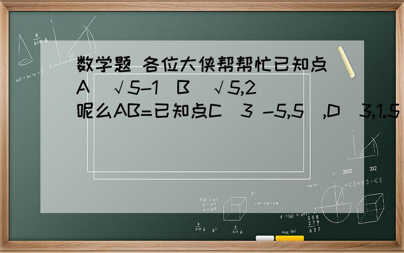 数学题 各位大侠帮帮忙已知点A（√5-1）B（√5,2）呢么AB=已知点C（3 -5,5）,D（3,1.5）呢么CD=已知点E（-3,0）F（2.0）呢么EF=2 已知点A（-2,3）1 点B在直线上x=-2上,且AB=2,呢么B的坐标是2 点C在直线