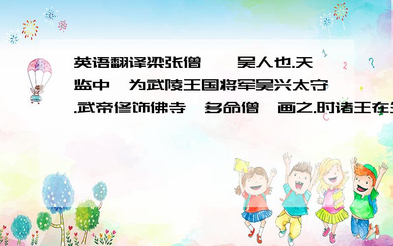 英语翻译梁张僧繇,吴人也.天监中,为武陵王国将军吴兴太守.武帝修饰佛寺,多命僧繇画之.时诸王在外,武帝思之.遣僧繇传写仪形,对之如面也.又金陵安乐寺画四龙,不点眼睛.每云：“点之即飞