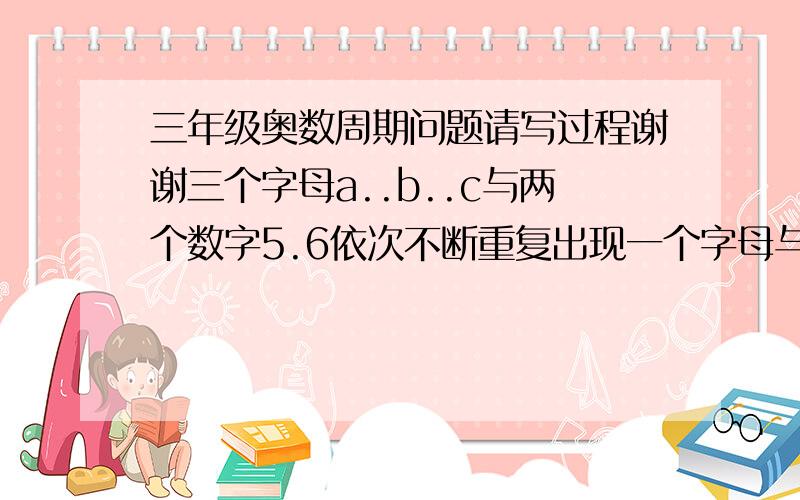 三年级奥数周期问题请写过程谢谢三个字母a..b..c与两个数字5.6依次不断重复出现一个字母与一个数字为一个对应徂问笫23组是什么字母和数字     a      b      c       a       b      c      a      b      c