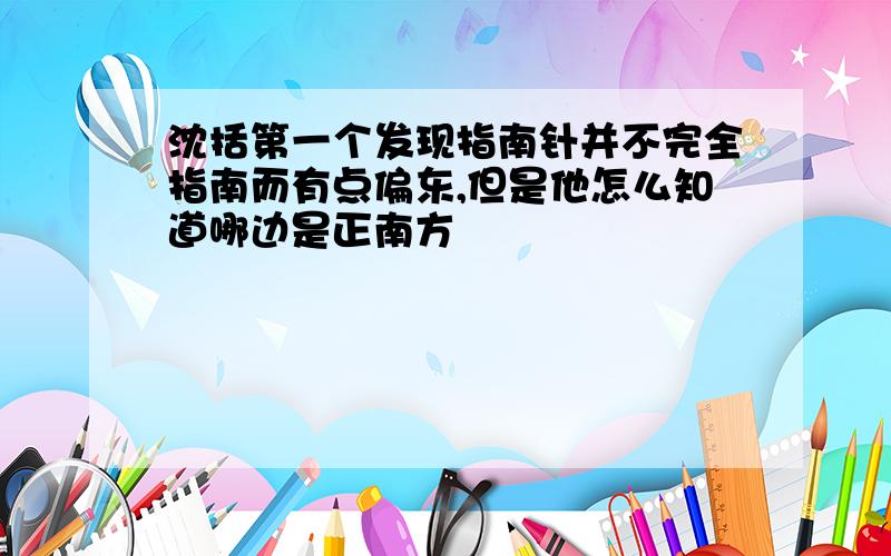 沈括第一个发现指南针并不完全指南而有点偏东,但是他怎么知道哪边是正南方