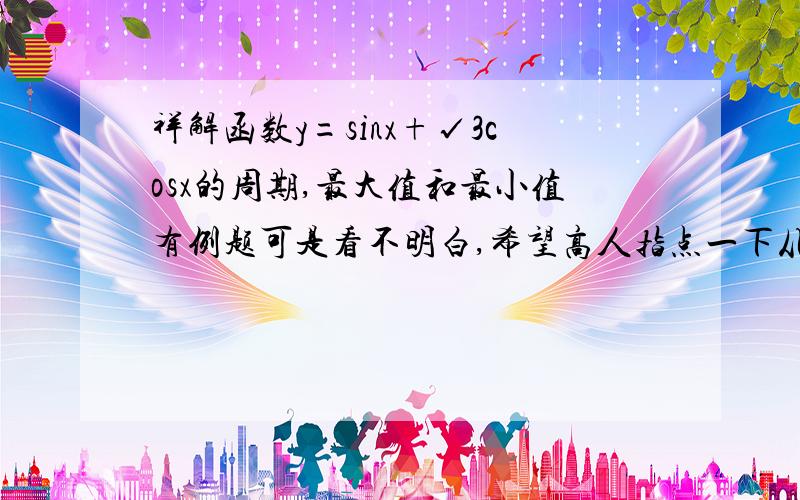 祥解函数y=sinx+√3cosx的周期,最大值和最小值有例题可是看不明白,希望高人指点一下从第二步到第三步是怎么得出来的,根号怎么去掉的.分析：利用三角恒等变换,先把函数式化简,再求相应的