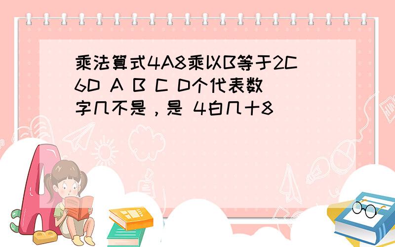 乘法算式4A8乘以B等于2C6D A B C D个代表数字几不是，是 4白几十8