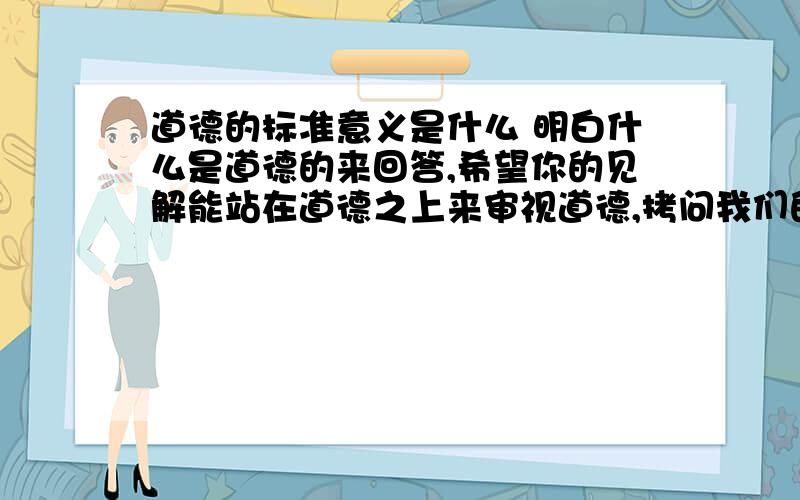 道德的标准意义是什么 明白什么是道德的来回答,希望你的见解能站在道德之上来审视道德,拷问我们的良心!