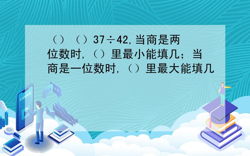 （）（）37÷42,当商是两位数时,（）里最小能填几；当商是一位数时,（）里最大能填几