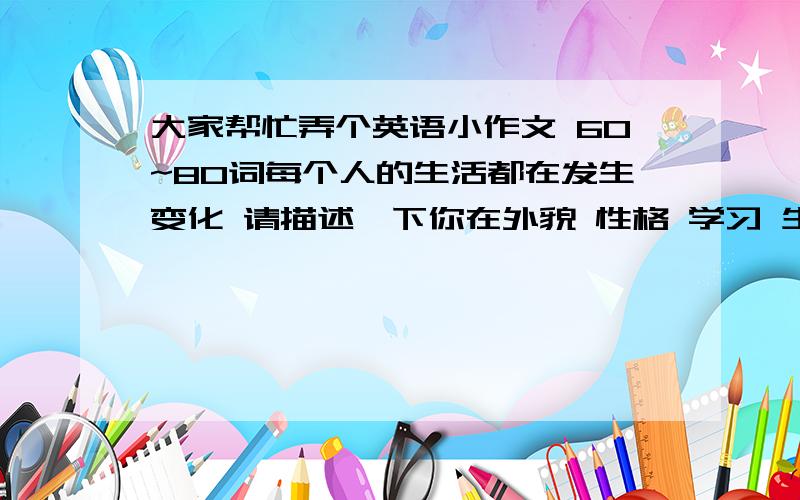 大家帮忙弄个英语小作文 60~80词每个人的生活都在发生变化 请描述一下你在外貌 性格 学习 生活方式等方面 过去与现在的变化 描述过去用used to结构 60~80词