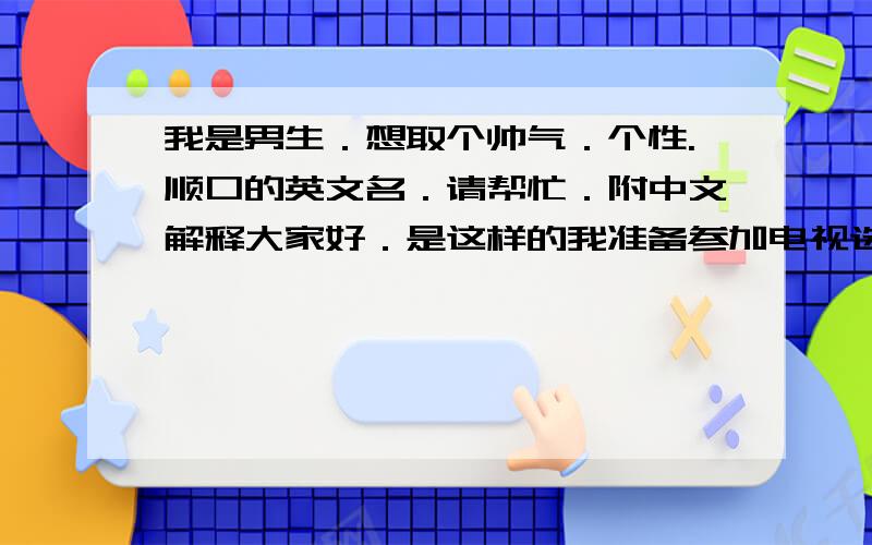 我是男生．想取个帅气．个性.顺口的英文名．请帮忙．附中文解释大家好．是这样的我准备参加电视选秀活动．急需一个英文名．请哥哥．姐姐们帮帮忙啊．谢谢．．．．我看了答复..可是