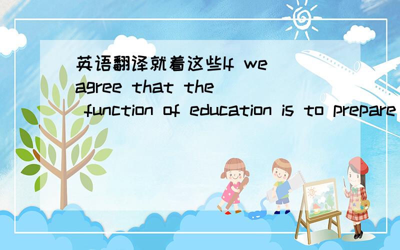 英语翻译就着这些If we agree that the function of education is to prepare us for life,then there is very little time to waste.So,while we can,we ought to concentrate on teaching children something really useful.Here is what our schools should