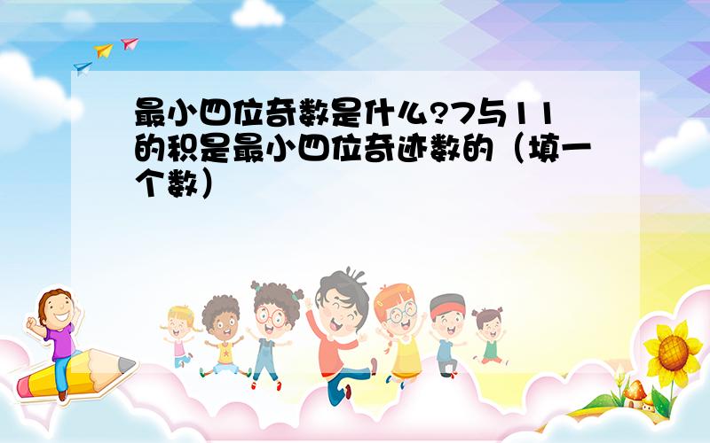 最小四位奇数是什么?7与11的积是最小四位奇迹数的（填一个数）