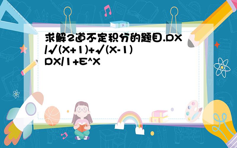 求解2道不定积分的题目.DX/√(X+1)+√(X-1)DX/1+E^X